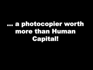 … a photocopier worth
more than Human
Capital!
 