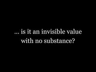 … is it an invisible value
with no substance?
 