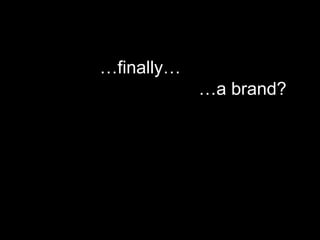 Finally, a brand?
…finally…
…a brand?
 