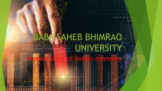BABA SAHEB BHIMRAO
UNIVERSITY
Presentation of indian economy
 