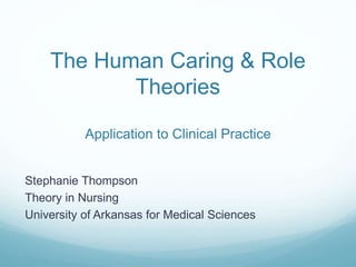 The Human Caring & Role
Theories
Application to Clinical Practice
Stephanie Thompson
Theory in Nursing
University of Arkansas for Medical Sciences
 