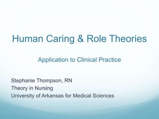 Human Caring & Role Theories
Application to Clinical Practice
Stephanie Thompson, RN
Theory in Nursing
University of Arkansas for Medical Sciences
 