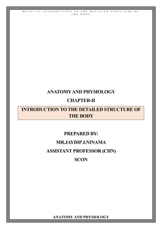 1 | U N I T - I I : I N T R O D U C T I O N T O T H E D E T A I L E D S T R U C T U R E O F
T H E B O D Y
ANATOMY AND PHYSIOLOGY
ANATOMYAND PHYSIOLOGY
CHAPTER-II
INTRODUCTION TO THE DETAILED STRUCTURE OF
THE BODY
PREPARED BY:
MR.JAYDIPJ.NINAMA
ASSISTANT PROFESSOR (CHN)
SCON
 