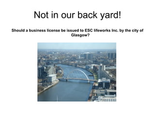 Not in our back yard!
Should a business license be issued to ESC lifeworks Inc. by the city of
Glasgow?
 