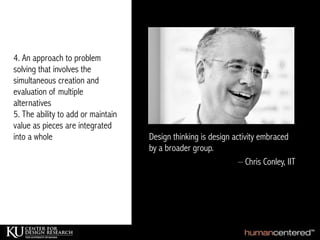 4. An approach to problem
solving that involves the
simultaneous creation and
evaluation of multiple
alternatives
5. The ability to add or maintain
value as pieces are integrated
into a whole
– Chris Conley, IIT
Design thinking is design activity embraced
by a broader group.
 