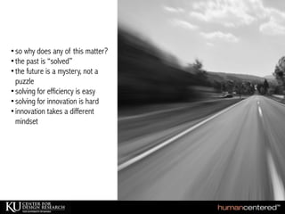 Tim Brown, IDEO
•so why does any of this matter?
•the past is “solved”
•the future is a mystery, not a
puzzle
•solving for efficiency is easy
•solving for innovation is hard
•innovation takes a different
mindset
 