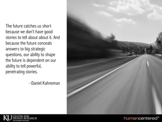Tim Brown, IDEO
The future catches us short
because we don’t have good
stories to tell about about it. And
because the future conceals
answers to big strategic
questions, our ability to shape
the future is dependent on our
ability to tell powerful,
penetrating stories.
–Daniel Kahneman
 