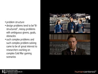 •problem structure
•design problems tend to be“ill-
structured”, messy problems
with ambiguous givens, goals,
obstacles
•such complex problems and
such complex problem-solving
came to be of great interest to
researchers working on
complex Cold War gaming
scenarios
 
