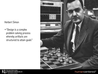 Herbert Simon
•“Design is a complex
problem solving process
whereby artifacts are
structured to attain goals”
 