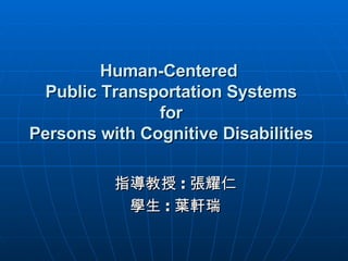 Human-Centered  Public Transportation Systems  for  Persons with Cognitive Disabilities 指導教授 : 張耀仁 學生 : 葉軒瑞 