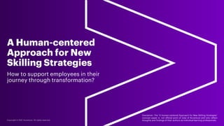 A Human-centered
Approach for New
Skilling Strategies
How to support employees in their
journey through transformation?
Disclaimer: The “A Human-centered Approach for New Skilling Strategies”
concept paper is not official point of view of Accenture and only reflect
thoughts and findings of their authors as individual learning professionals.
 
