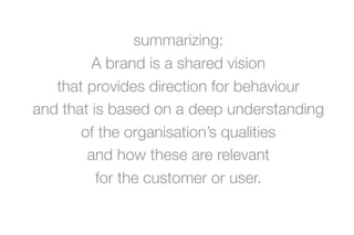 summarizing:
         A brand is a shared vision
   that provides direction for behaviour
and that is based on a deep unde...