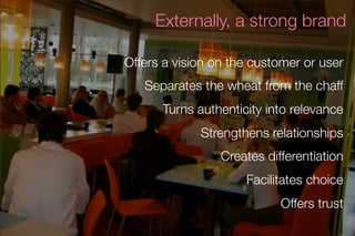 Externally, a strong brand

Offers a vision on the customer or user
   Separates the wheat from the chaff
      Turns auth...