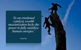 ‘ s an emotional
   A
   catalyst, wealth
maximization lacks the
power to fully mobilize
  human energies.’

        Daniel Pink
 
