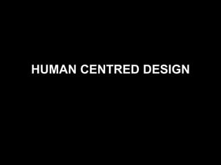 HUMAN CENTRED DESIGN
 