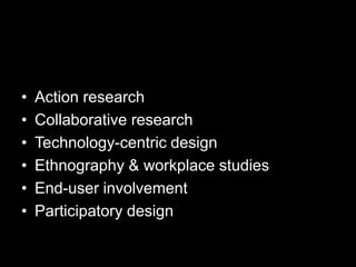 •   Action research
•   Collaborative research
•   Technology-centric design
•   Ethnography & workplace studies
•   End-user involvement
•   Participatory design
 