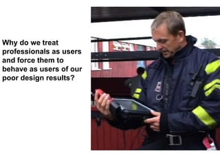 Why do we treat
professionals as users
and force them to
behave as users of our
poor design results?
 