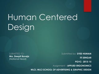 Human Centered
Design
Submitted by- SYED HUMAM
ITI SENGAR
PGVC- 2013-15
Assignment – APPLIED ERGONOMICS
WLCI, WLCI SCHOOL OF ADVERTISING & GRAPHIC DESIGN
SUBMITTED TO-
Mrs. Deepti Baveja
(National Head)
 