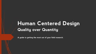 Human Centered Design
Quality over Quantity
A guide to getting the most out of your field research.
 