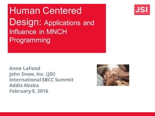 Human Centered
Design: Applications and
Influence in MNCH
Programming
Anne LaFond
John Snow, Inc. (JSI)
International SBCC Summit
Addis Ababa
February9, 2016
 