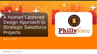 A Human Centered
Design Approach to
Strategic Salesforce
Projects
April 13, 2015
 
