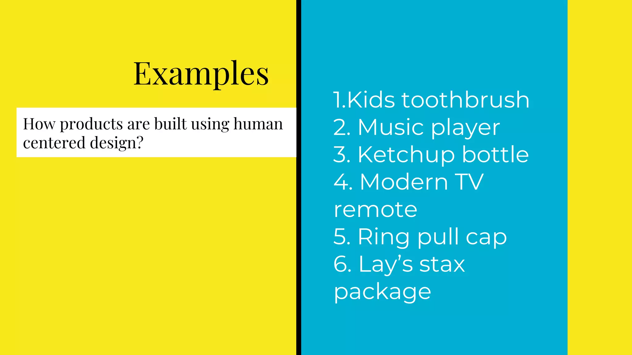 Examples
1.Kids toothbrush
2. Music player
3. Ketchup bottle
4. Modern TV
remote
5. Ring pull cap
6. Lay’s stax
package
How products are built using human
centered design?
 
