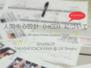人間中心設計（HCD）について
Let’s talk about Human Centered Design
2016/06/29
TAKASHI YOKOKAWA @ UX Shinshu
ほんのおさ
わり
 
