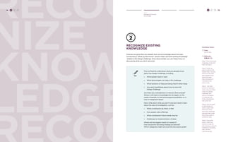 H C D 39 
Hear 
Recognize Existing 
Knowledge RECOG 
NIZE 
KNOW 
LEDGE 
RECOG 
Recognize Existing 
Knowledge 
Chances are good that you already have some knowledge about the topic. 
Conducting a “What Do We Know?” session helps call forth existing knowledge 
related to the Design Challenge. Once documented, you can freely focus on 
discovering what you don’t yet know. 
TRY 
First, on Post-Its, write down what you already know 
about the Design Challenge, including: 
» What people need or want 
» What technologies can help in this challenge 
» What solutions or ideas are being tried in other areas 
» Any early hypotheses about how to solve the 
Design Challenge 
Are there any contradictions or tensions that emerge? 
Where is the team’s knowledge the strongest: on the 
needs of people, on the technological possibilities, or in 
how to implement ideas? 
Next, write down what you don’t know but need to learn 
about the area of investigation, such as: 
» What constituents do, think, or feel 
» How people value offerings 
» What constituents’ future needs may be 
» Challenges to implementation of ideas 
Where are the biggest needs for research? 
How should the recruiting strategy be tailored? 
Which categories might structure the discussion guide? 
38 H C D 
Facilitator Notes 
Time: 
30-60 mins. 
Difficulty: 
Step 1: Post the design 
challenge so that the 
team can see it. 
Step 2: Hand out 
post-it notes to the 
design team, and ask 
them to write what 
they already know 
about the topic. 
Have one piece of 
information per 
post-it note. 
Step 3: Ask each 
person to read their 
notes, and post them 
under the design 
challenge. Ask 
others to disagree 
or challenge any 
of the assumptions 
that come out. 
Step 4: Ask the team 
to write down on 
post-it notes what 
they don’t know 
about the challenge 
and read their notes. 
Post these notes in 
a different area. 
Step 5: Group the 
post-it notes into 
themes to help the 
team develop research 
methods, a recruiting 
plan, and the 
interview guide. 
 