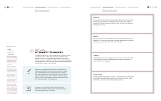 64 H C D H C D 65 
Hear 
Develop an Interview Approach 
Method: Interview Techniques 
Hear 
Develop an Interview Approach 
Method: Interview Techniques 
method: 
interview techniques 
Through telling stories, human beings reveal important issues 
and opportunities in their daily experiences. Often, what 
people say they do and what they actually do are not the 
same thing. So it’s important not just to rely on asking straight 
forward questions in an interview. Here are a few techniques for 
collecting rich stories in an interview. 
sho w me 
If you are in the interviewee’s environment, ask him/her to show you 
the things they interact with (objects, spaces, tools, etc). Capture 
pictures and notes to jog your memory later. Or have them walk you 
through the process. 
dra w it 
Ask participants to visualize their experience through drawings and 
diagrams. This can be a good way to debunk assumptions and reveal 
how people conceive of and order their activities. 
5 w hy’s 
Ask “Why?” questions in response to five consecutive answers. This 
forces people to examine and express the underlying reasons for 
their behavior and attitudes. 
think aloud 
As they perform a process or execute a specific task, ask participants 
to describe aloud what they are thinking. This helps uncover users’ 
motivations, concerns, perceptions, and reasoning. 
TRY 
DISCUSS 
Begin with a simple example, like how someone uses a 
mobile phone. Partner up and ask your partner to begin 
with a SHOW ME of how they entered the last contact 
into their address book. Next move on to the FIVE WHYS 
technique with your partner. Ask them to tell you about 
the last contact they entered into their address book and 
then five consecutive Why? questions. 
Compare and contrast the type of information you 
get from the different techniques. Let this inform your 
questioning techniques in the field. 
Facilitator Notes 
Time: 
20-40 mins. 
Difficulty: 
Step 1: Have the team 
practice by partnering in 
groups of two. At least 
one person (Person A) 
in each team should 
have a mobile phone 
with them. 
Step 2: Ask Person A 
to simply explain to 
their partner (Person B) 
how they enter a new 
contact into the phone. 
Step 3: Have Person B 
use the Show Me 
technique with Person A. 
Step 4: Have Person B 
use the Five Whys 
technique with Person A. 
Step 5: Ask the team 
to come back together 
and ask, “What kind of 
information did you get 
from using Five Whys?” 
Then ask, “What kind of 
information did you get 
from using Show Me?” 
 