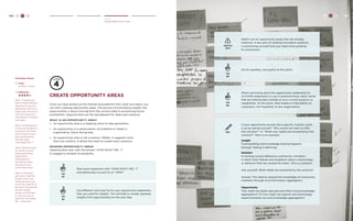 102 H C D 
Create 
Create Opportunity Areas 
create opportunity areas 
Once you have pulled out the themes and patterns from what you heard, you 
can start creating opportunity areas. The process of translating insights into 
opportunities is about moving from the current state to envisioning future 
possibilities. Opportunities are the springboard for ideas and solutions. 
What is an opportunit y area ? 
» An opportunity area is a stepping stone to idea generation. 
» An opportunity is a rearticulation of problems or needs in 
a generative, future facing way. 
» An opportunity area is not a solution. Rather, it suggests more 
than one solution. It allows the team to create many solutions. 
Framing opportunit y areas 
Opportunities start with the phrase “HOW MIGHT WE...?” 
to suggest a mindset of possibility. 
TIP 
#1 
TIP 
#2 
Start each statement with “HOW MIGHT WE...?” 
and abbreviate on post-its to “HMW.” 
Use different color post-its for your opportunity statements 
than you used for insights. This will help to visually separate 
insights from opportunities for the next step. 
TRY 
Watch out for opportunity areas that are already 
solutions. A key part of creating innovative solutions 
is preventing yourself and your team from jumping 
to conclusions. 
If your opportunity sounds like a specific solution, back 
it up by asking yourself, “Why would we want to offer 
this solution?” or “What user needs are answered by this 
solution?” Here is an example: 
Insight 
Trust building and knowledge sharing happens 
through ‘seeing is believing.’ 
Solution 
A training course offered by community members 
to teach their friends and neighbors about a technology 
or behavior that has worked for them. This is a solution. 
Ask yourself: What needs are answered by this solution? 
Answer: The need to expand the knowledge of community 
members through local information aggregators. 
Opportunity 
How might we better educate and inform local knowledge 
aggregators? Or how might we support new technology 
experimentation by local knowledge aggregators? 
TIP 
#3 
TIP 
#4 
Go for quantity, not quality at this point. 
When narrowing down the opportunity statements to 
3-5 HMW statements to use in brainstorming, select some 
that are intentionally outside of your current projects or 
capabilities. At this point, filter based on Desirability to 
customers, not Feasibility to the organization. 
WATCH 
OUT 
H C D 103 
Facilitator Notes 
Time: 
40 mins.-2 Hours 
Difficulty: 
Step 1: Prepare your 
team to begin defining 
opportunity areas by 
telling them that this is 
where they will start to 
shift from analysis of 
information to creating 
new ideas. 
Step 2: Distribute post-it 
notes and markers to 
everyone in the team. 
Ask the team to start 
their opportunities 
with the words 
“How Might We…?” 
Step 3: Spend at least 
15 minutes on each 
theme generating 
Opportunity 
Statements for 
that theme. Place 
the post-its next 
to the theme area. 
Step 4: If the team 
gets stuck, read the 
insights from each 
theme area as a way 
to jolt the creativity of 
the team. For example, 
for each insight 
posted, ask the team 
to come up with at 
least one “How Might 
We…” statement. 
 