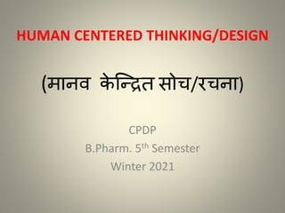 HUMAN CENTERED THINKING/DESIGN
(मानव क
े न्द्रित सोच/रचना)
CPDP
B.Pharm. 5th Semester
Winter 2021
 