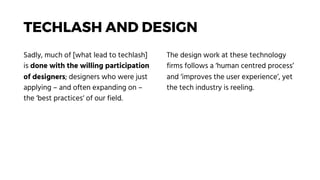 TECHLASH AND DESIGN
Sadly, much of [what lead to techlash]
is done with the willing participation
of designers; designers ...