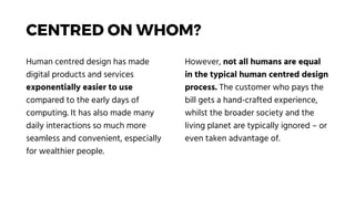 CENTRED ON WHOM?
Human centred design has made
digital products and services
exponentially easier to use
compared to the e...
