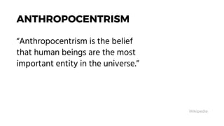 ANTHROPOCENTRISM
“Anthropocentrism is the belief
that human beings are the most
important entity in the universe.”
Wikiped...
