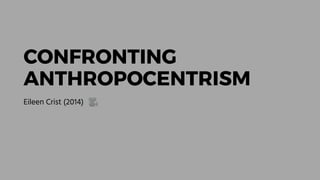 CONFRONTING 
ANTHROPOCENTRISM
Eileen Crist (2014) 🎥
 