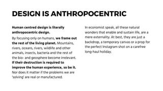 DESIGN IS ANTHROPOCENTRIC
Human centred design is literally
anthropocentric design.
By focusing only on humans, we frame o...