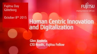 Human Centric Innovation
and Digitalization
Glen Koskela
CTO Nordic, Fujitsu Fellow
Fujitsu Day
Göteborg
October 8th 2015
 