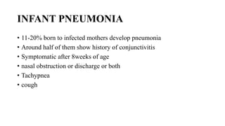 INFANT PNEUMONIA
• 11-20% born to infected mothers develop pneumonia
• Around half of them show history of conjunctivitis
• Symptomatic after 8weeks of age
• nasal obstruction or discharge or both
• Tachypnea
• cough
 