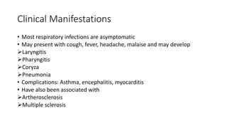 Clinical Manifestations
• Most respiratory infections are asymptomatic
• May present with cough, fever, headache, malaise and may develop
Laryngitis
Pharyngitis
Coryza
Pneumonia
• Complications: Asthma, encephalitis, myocarditis
• Have also been associated with
Artherosclerosis
Multiple sclerosis
 