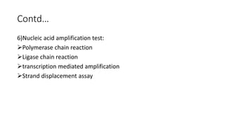 Contd…
6)Nucleic acid amplification test:
Polymerase chain reaction
Ligase chain reaction
transcription mediated amplification
Strand displacement assay
 