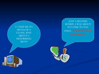 U USED ME TO DEVELOP A CLONE, WHY AREN’T U DESCRIBING ME???? JUST A SECOND BUDDY, I WAS ABOUT TO COME TO YOU ONLY.  DON’T GET ANGRY!!!!! 