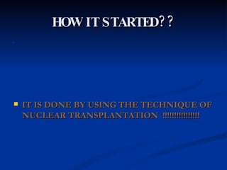 HOW IT STARTED?? IT IS DONE BY USING THE TECHNIQUE OF NUCLEAR TRANSPLANTATION  !!!!!!!!!!!!!!!! 