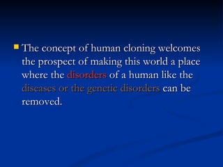 The concept of human cloning welcomes the prospect of making this world a place where the  disorders  of a human like the  diseases or the genetic disorders  can be removed. 
