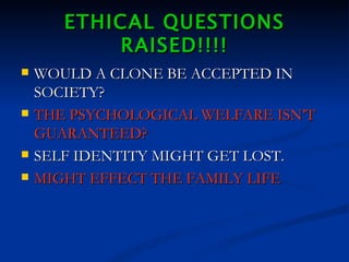 ETHICAL QUESTIONS RAISED!!!! WOULD A CLONE BE ACCEPTED IN SOCIETY? THE PSYCHOLOGICAL WELFARE ISN’T GUARANTEED? SELF IDENTITY MIGHT GET LOST. MIGHT EFFECT THE FAMILY LIFE 