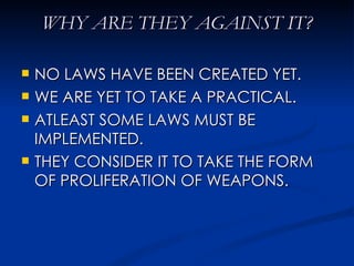 WHY ARE THEY AGAINST IT? NO LAWS HAVE BEEN CREATED YET. WE ARE YET TO TAKE A PRACTICAL. ATLEAST SOME LAWS MUST BE IMPLEMENTED. THEY CONSIDER IT TO TAKE THE FORM OF PROLIFERATION OF WEAPONS. 
