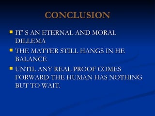 CONCLUSION IT’ S AN ETERNAL AND MORAL DILLEMA THE MATTER STILL HANGS IN HE BALANCE UNTIL ANY REAL PROOF COMES FORWARD THE HUMAN HAS NOTHING BUT TO WAIT. 