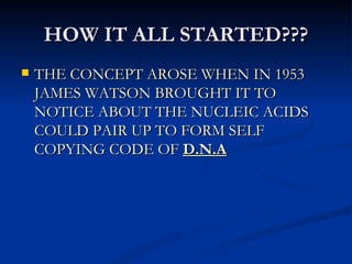 HOW IT ALL STARTED??? THE CONCEPT AROSE WHEN IN 1953 JAMES WATSON BROUGHT IT TO NOTICE ABOUT THE NUCLEIC ACIDS COULD PAIR UP TO FORM SELF COPYING CODE OF  D.N.A 