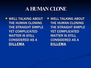 A HUMAN CLONE WELL TALKING ABOUT THE HUMAN CLONING THE STRAIGHT SIMPLE YET COMPLICATED MATTER IS STILL CONSIDERED AS A  DILLEMA WELL TALKING ABOUT THE HUMAN CLONING THE STRAIGHT SIMPLE YET COMPLICATED MATTER IS STILL CONSIDERED AS A  DILLEMA 