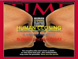 HUMAN CLONING The world of cloning. Who’s for it, who's against it?????? By Dominick and Bryan Period 8 