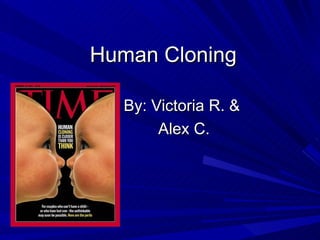 Human Cloning By: Victoria R. &  Alex C. 
